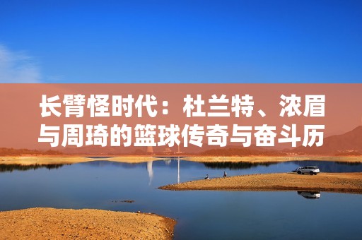 长臂怪时代：杜兰特、浓眉与周琦的篮球传奇与奋斗历程