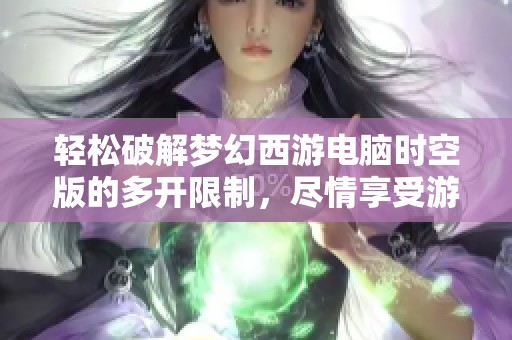 轻松破解梦幻西游电脑时空版的多开限制，尽情享受游戏乐趣