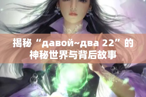 揭秘“давой~два 22”的神秘世界与背后故事