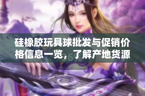 硅橡胶玩具球批发与促销价格信息一览，了解产地货源