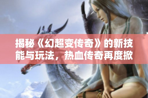 揭秘《幻超变传奇》的新技能与玩法，热血传奇再度掀起战斗浪潮