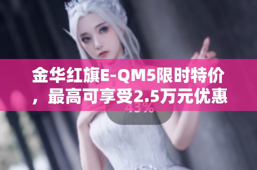 金华红旗E-QM5限时特价，最高可享受2.5万元优惠，机会难得！