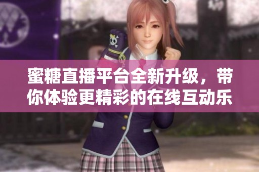 蜜糖直播平台全新升级，带你体验更精彩的在线互动乐趣