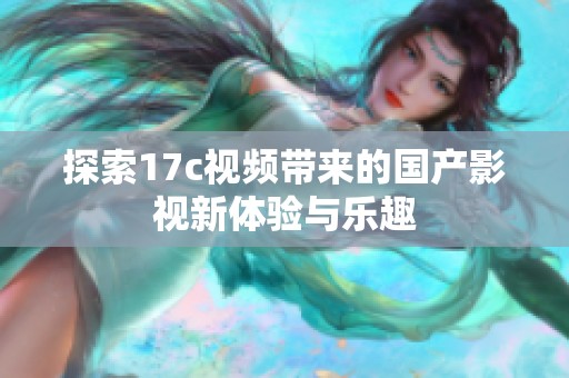 探索17c视频带来的国产影视新体验与乐趣
