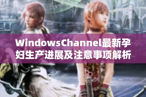 WindowsChannel最新孕妇生产进展及注意事项解析