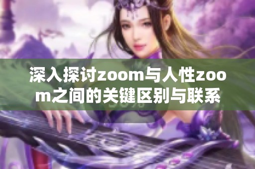 深入探讨zoom与人性zoom之间的关键区别与联系