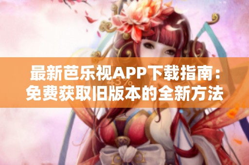 最新芭乐视APP下载指南：免费获取旧版本的全新方法