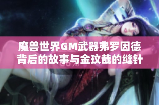 魔兽世界GM武器弗罗因德背后的故事与金玟哉的缝针之谜