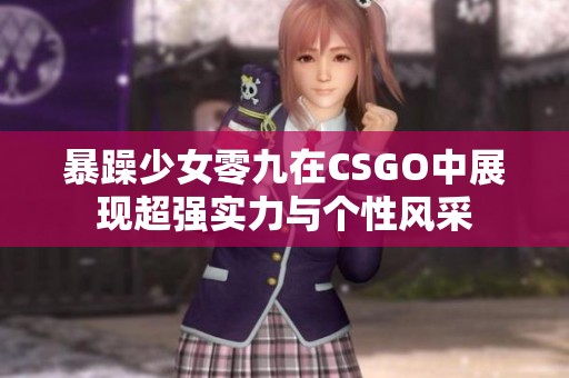 暴躁少女零九在CSGO中展现超强实力与个性风采