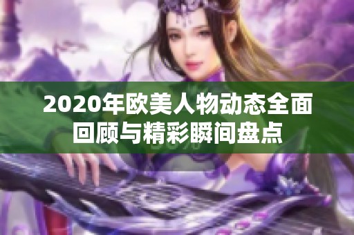 2020年欧美人物动态全面回顾与精彩瞬间盘点