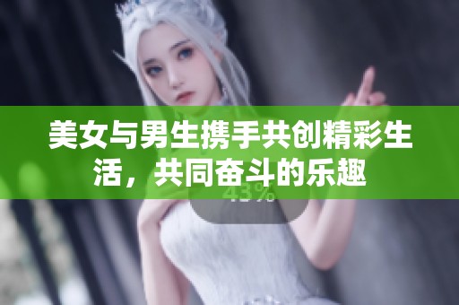 美女与男生携手共创精彩生活，共同奋斗的乐趣