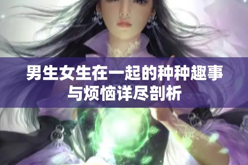 男生女生在一起的种种趣事与烦恼详尽剖析