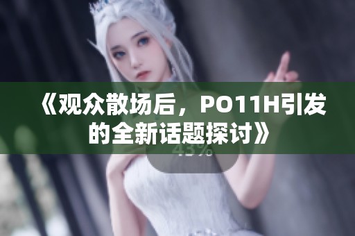 《观众散场后，PO11H引发的全新话题探讨》