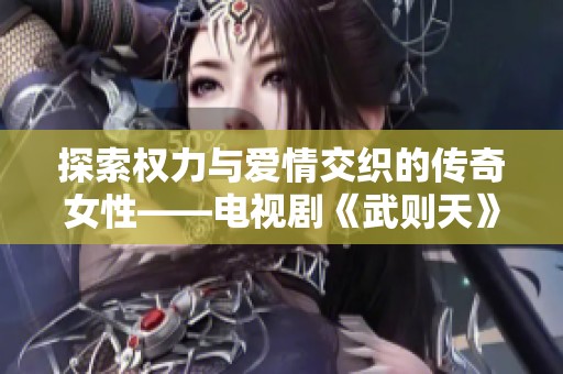 探索权力与爱情交织的传奇女性——电视剧《武则天》精彩解析