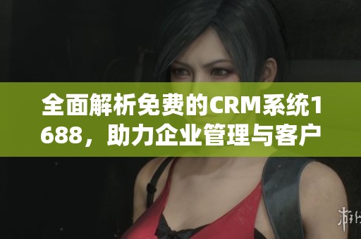 全面解析免费的CRM系统1688，助力企业管理与客户服务