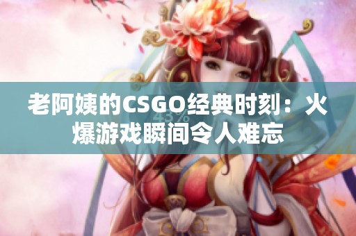 老阿姨的CSGO经典时刻：火爆游戏瞬间令人难忘