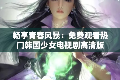 畅享青春风暴：免费观看热门韩国少女电视剧高清版