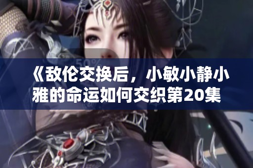 《敌伦交换后，小敏小静小雅的命运如何交织第20集》