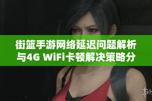 街篮手游网络延迟问题解析与4G WiFi卡顿解决策略分享