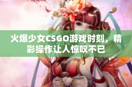 火爆少女CSGO游戏时刻，精彩操作让人惊叹不已