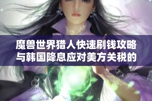 魔兽世界猎人快速刷钱攻略与韩国降息应对美方关税的分析