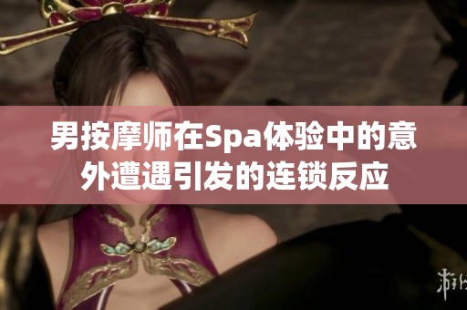 男按摩师在Spa体验中的意外遭遇引发的连锁反应