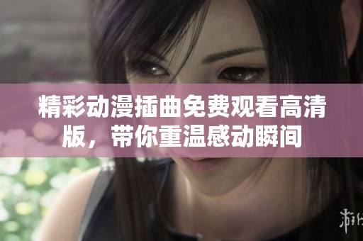 精彩动漫插曲免费观看高清版，带你重温感动瞬间