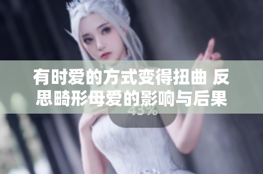 有时爱的方式变得扭曲 反思畸形母爱的影响与后果