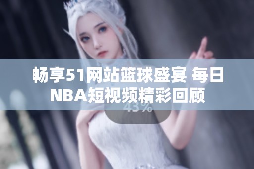 畅享51网站篮球盛宴 每日NBA短视频精彩回顾