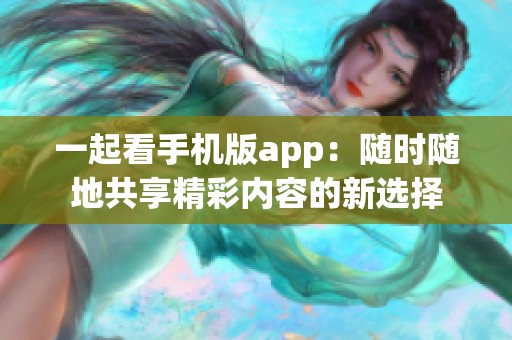 一起看手机版app：随时随地共享精彩内容的新选择