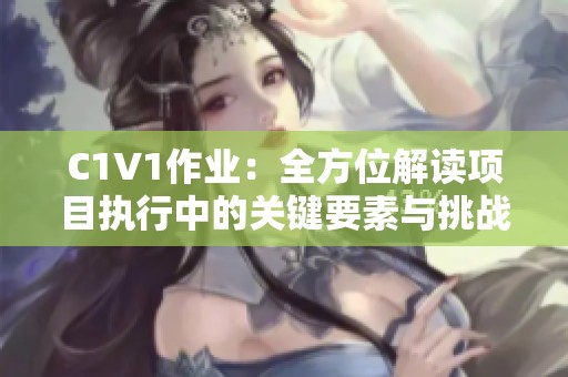 C1V1作业：全方位解读项目执行中的关键要素与挑战