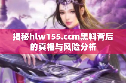 揭秘hlw155.ccm黑料背后的真相与风险分析