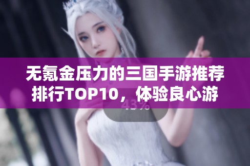 无氪金压力的三国手游推荐排行TOP10，体验良心游戏乐趣