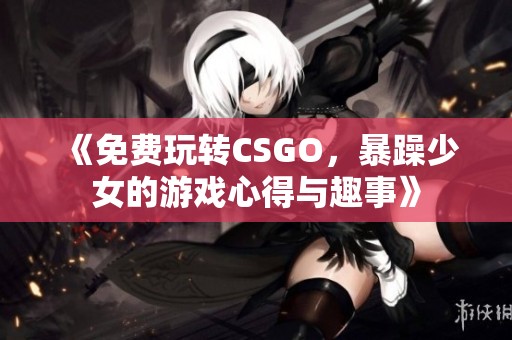 《免费玩转CSGO，暴躁少女的游戏心得与趣事》