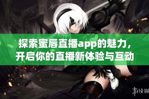 探索蜜唇直播app的魅力，开启你的直播新体验与互动之旅