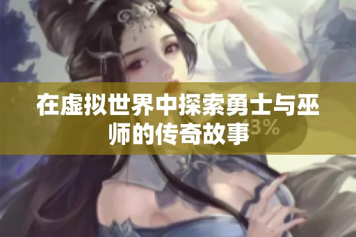 在虚拟世界中探索勇士与巫师的传奇故事