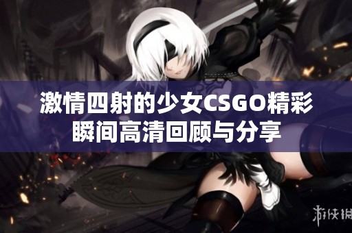 激情四射的少女CSGO精彩瞬间高清回顾与分享