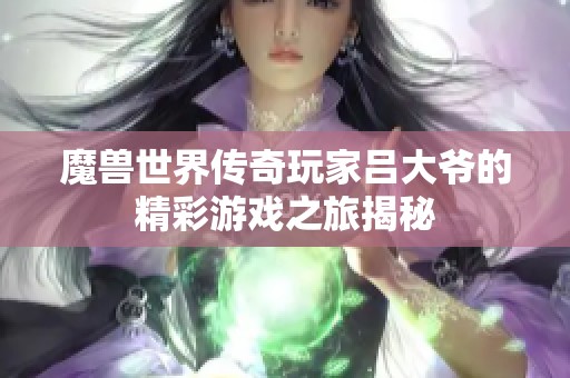 魔兽世界传奇玩家吕大爷的精彩游戏之旅揭秘